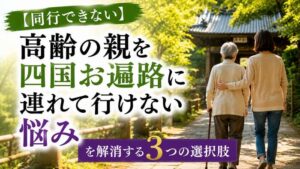 【同行できない】高齢の親を四国お遍路に連れて行けない悩みを解消する3つの選択肢