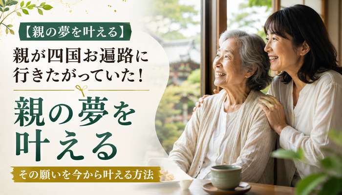 【親の夢を叶える】親が四国お遍路に行きたがっていた！その願いを今から叶える方法